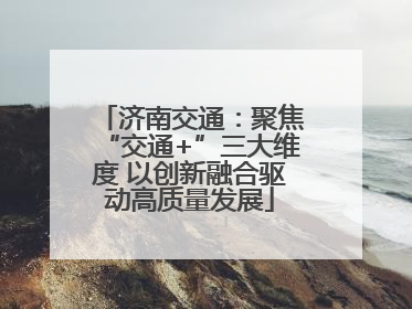 济南交通：聚焦“交通+”三大维度 以创新融合驱动高质量发展